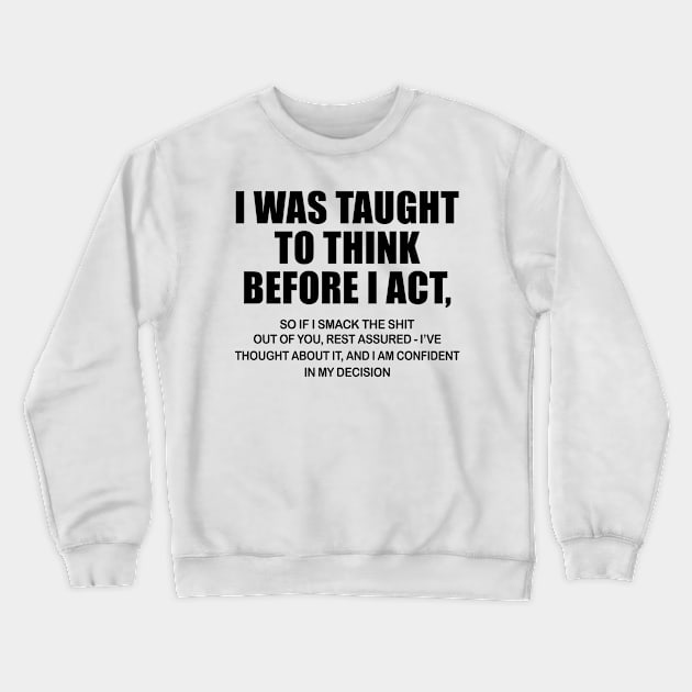 I Was Taught To Think Before I Act So If I Smack The Shit Out Of You Shirt Crewneck Sweatshirt by Krysta Clothing